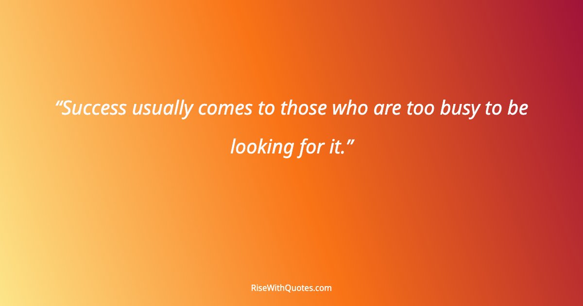 Success usually comes to those who are too busy to be looking for it.