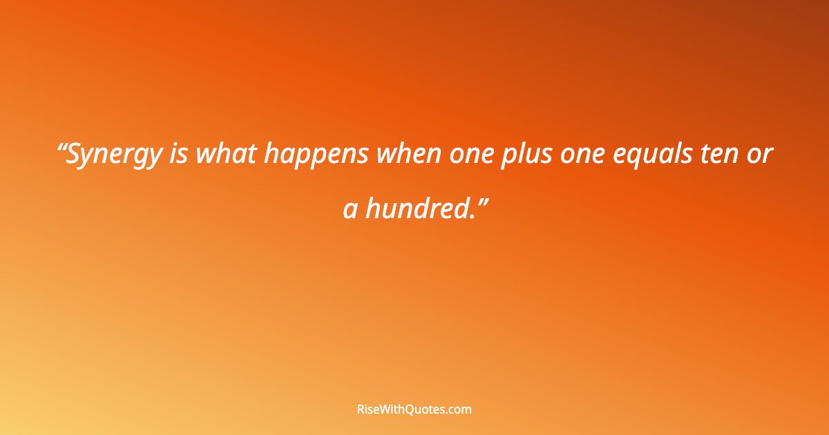 Synergy is what happens when one plus one equals ten or a hundred.