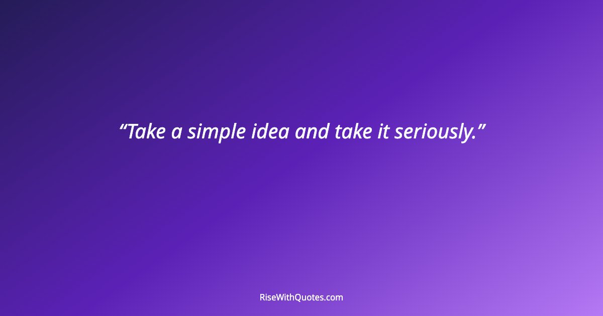 Take a simple idea and take it seriously.
