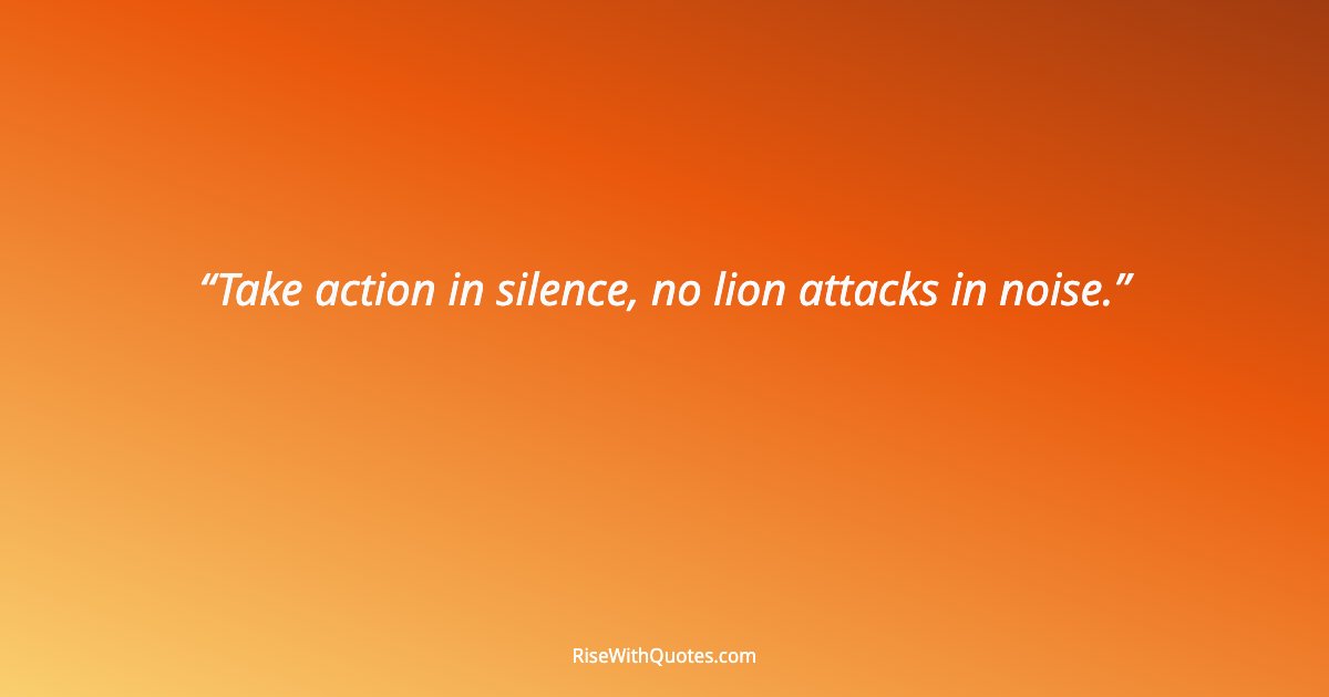Take action in silence, no lion attacks in noise.