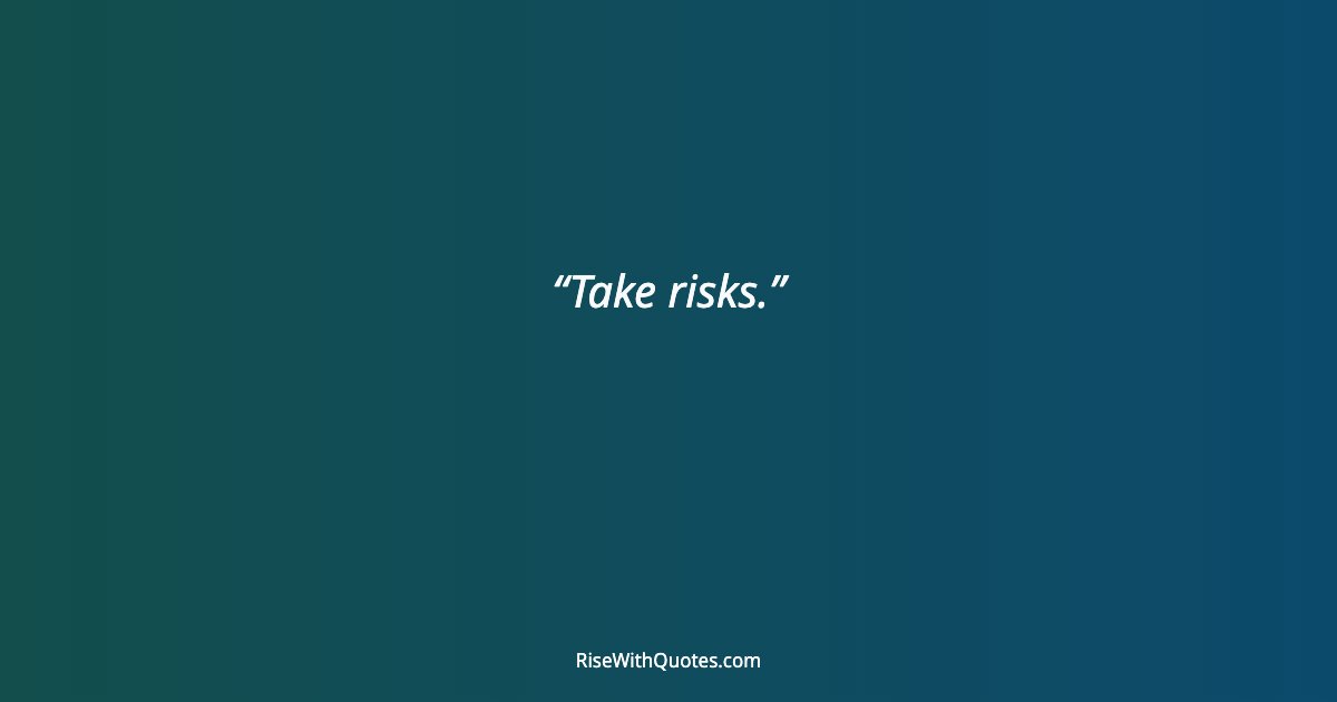 Take risks.