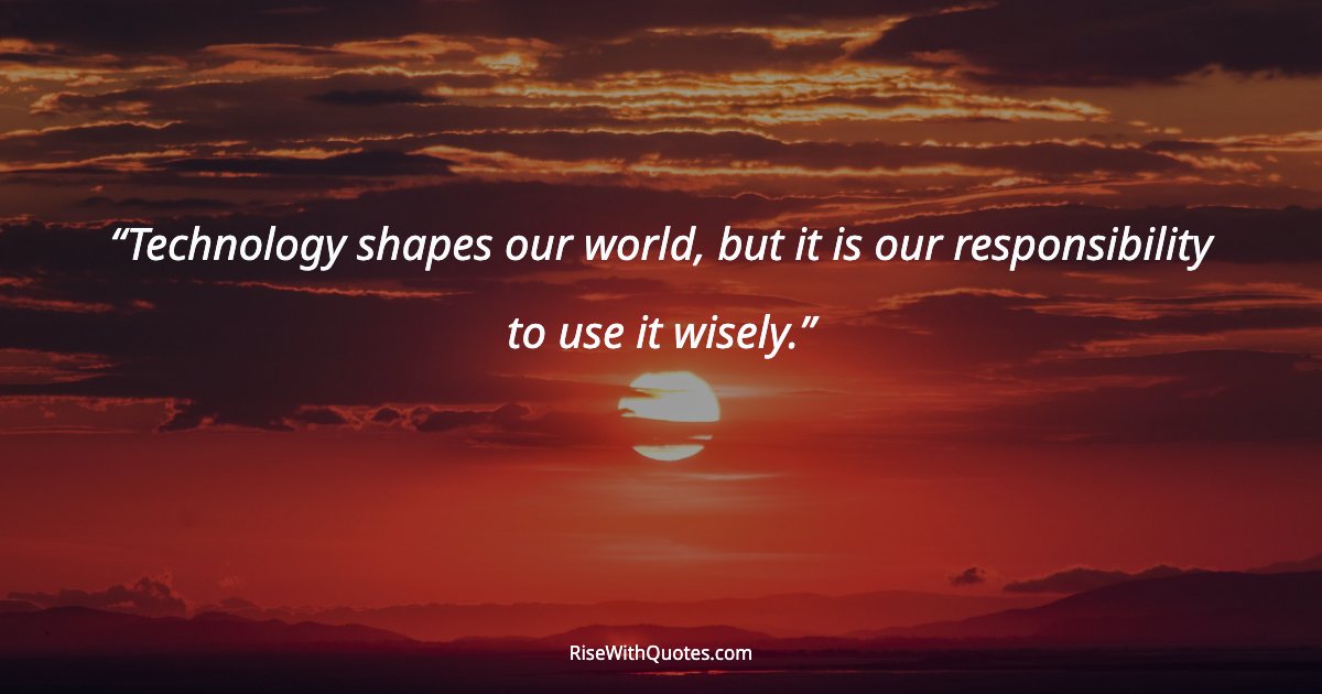 Technology shapes our world, but it is our responsibility to use it wisely.