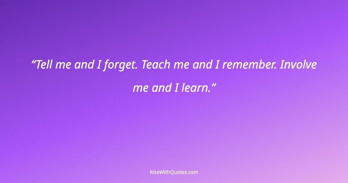 Tell me and I forget. Teach me and I remember. Involve me and I learn.