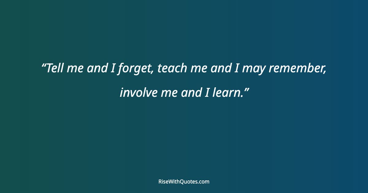 Tell me and I forget, teach me and I may remember, involve me and I learn.
