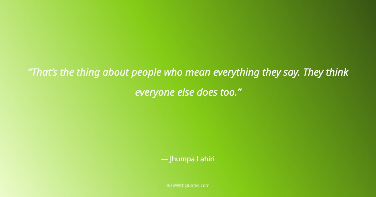 That’s the thing about people who mean everything they say. They think everyone else does too.