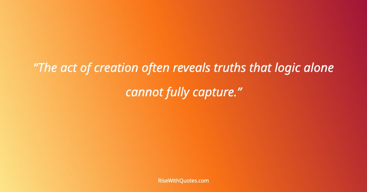 The act of creation often reveals truths that logic alone cannot fully capture.