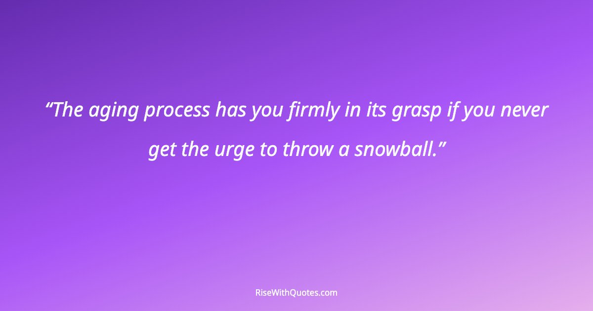 The aging process has you firmly in its grasp if you never get the urge to throw a snowball.