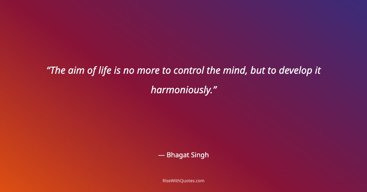 The aim of life is no more to control the mind, but to develop it harmoniously.
