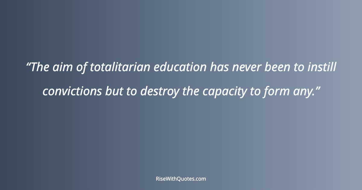 The aim of totalitarian education has never been to instill convictions but to destroy the capacity to form any.