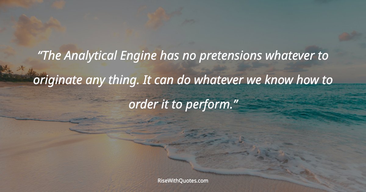 The Analytical Engine has no pretensions whatever to originate any thing. It can do whatever we know how to order it to perform.