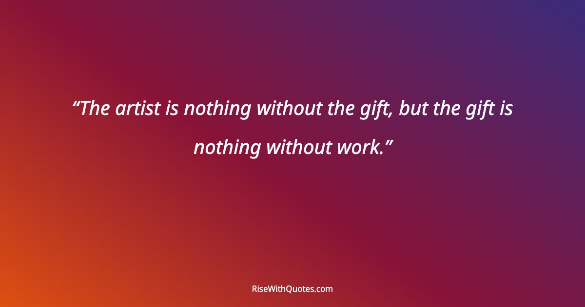 The artist is nothing without the gift, but the gift is nothing without work.