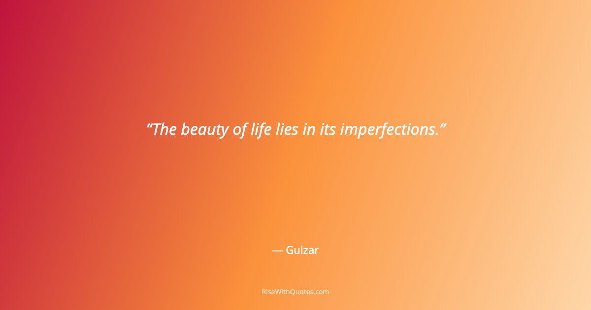 The beauty of life lies in its imperfections.