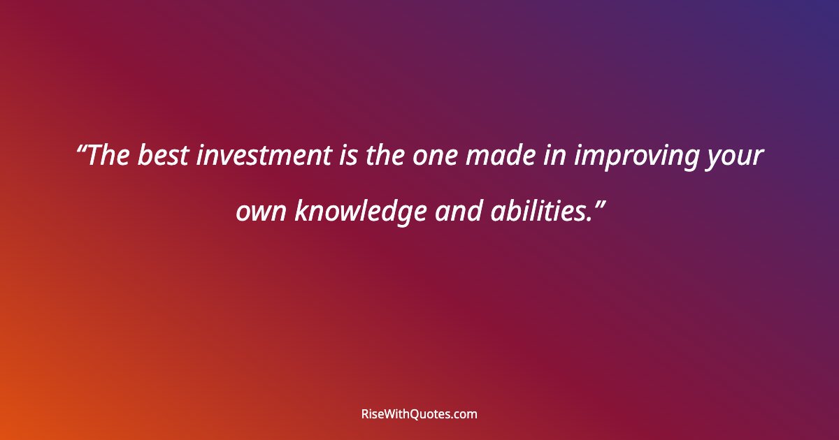 The best investment is the one made in improving your own knowledge and abilities.