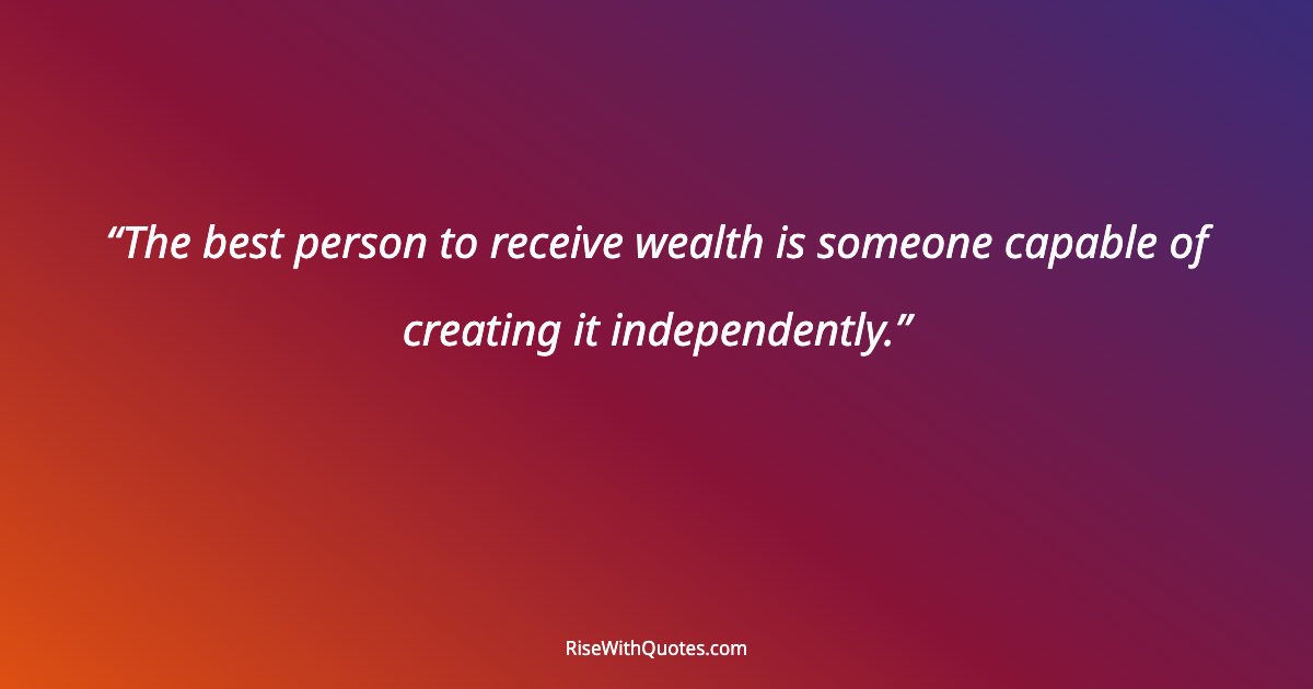 The best person to receive wealth is someone capable of creating it independently.