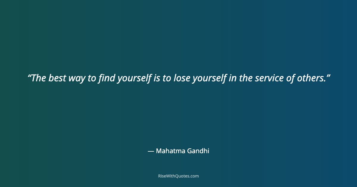 The best way to find yourself is to lose yourself in the service of others.