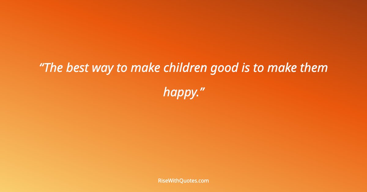 The best way to make children good is to make them happy.