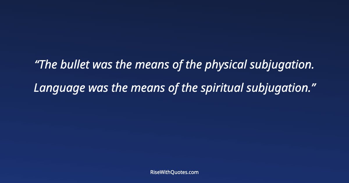 The bullet was the means of the physical subjugation. Language was the means of the spiritual subjugation.