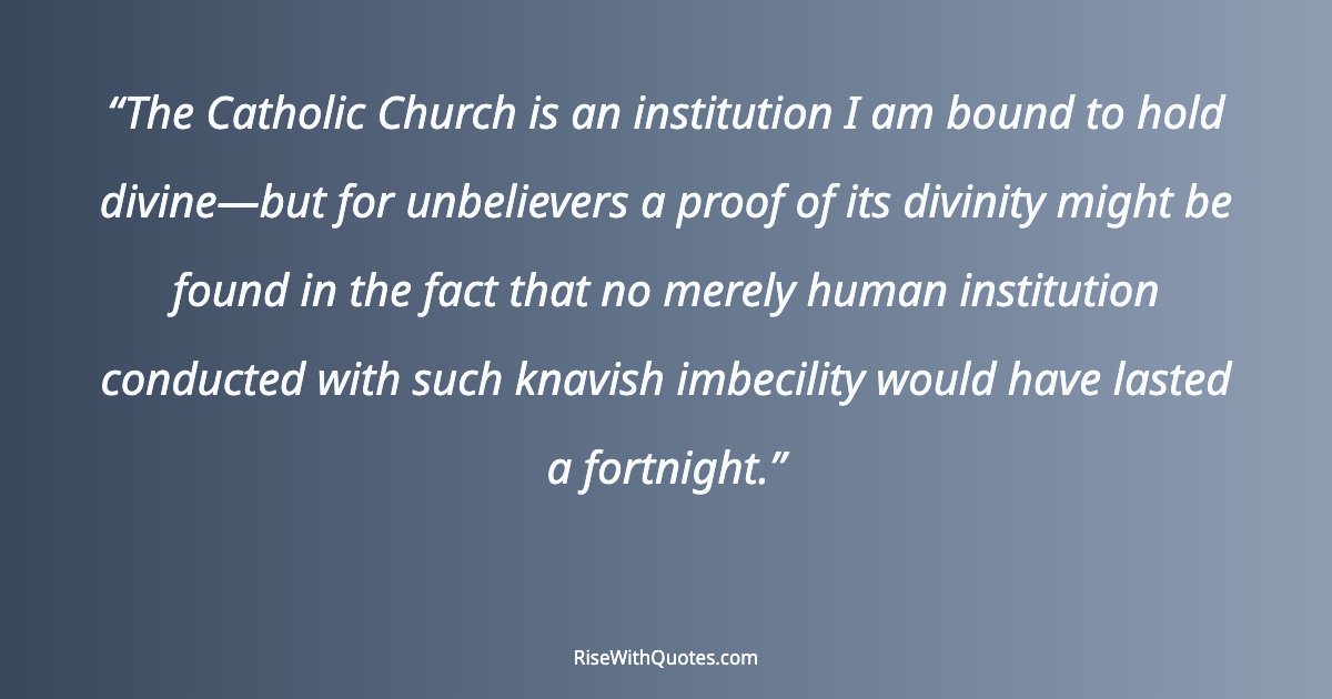 The Catholic Church is an institution I am bound to hold divine—but for unbelievers a proof of its divinity might be found in the fact that no merely human inst...