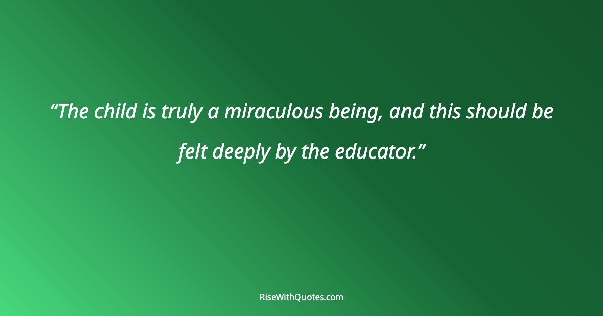 The child is truly a miraculous being, and this should be felt deeply by the educator.