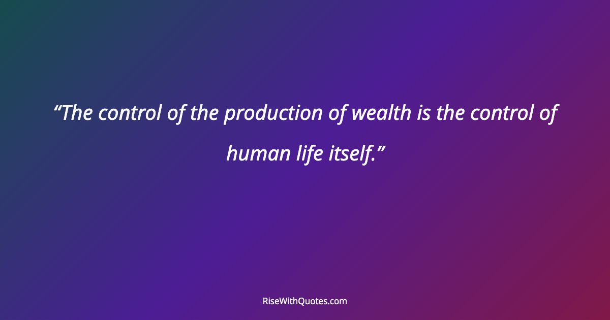 The control of the production of wealth is the control of human life itself.