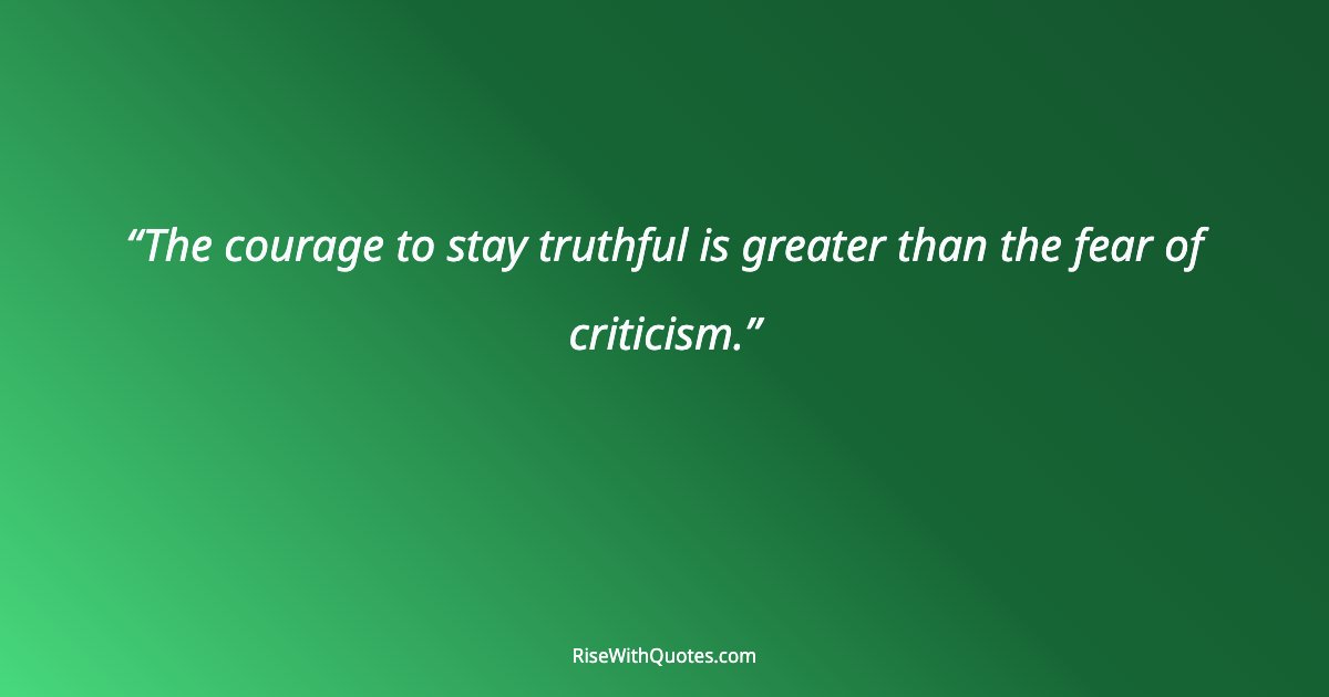 The courage to stay truthful is greater than the fear of criticism.