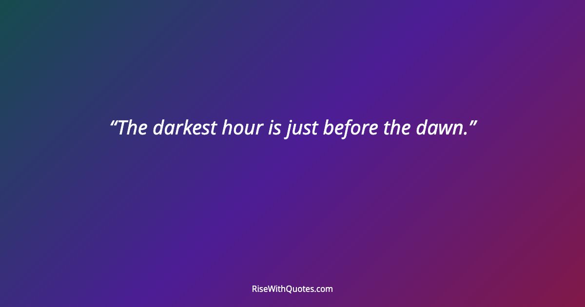 The darkest hour is just before the dawn.