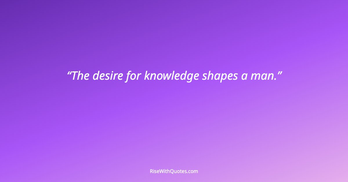 The desire for knowledge shapes a man.