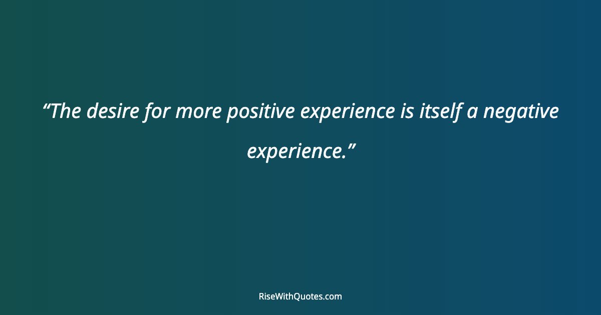 The desire for more positive experience is itself a negative experience.