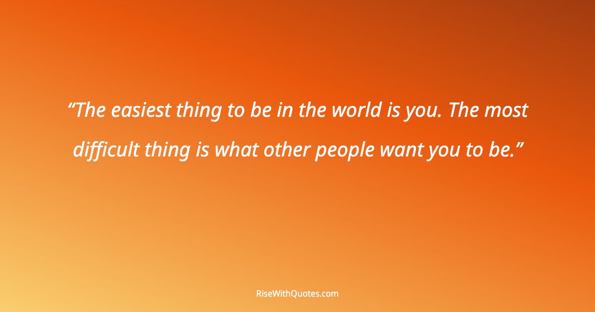 The easiest thing to be in the world is you. The most difficult thing is what other people want you to be.