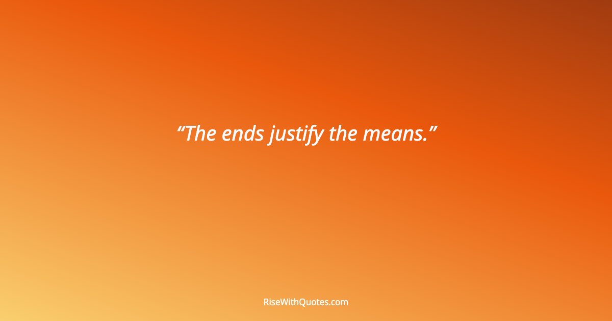 The ends justify the means.