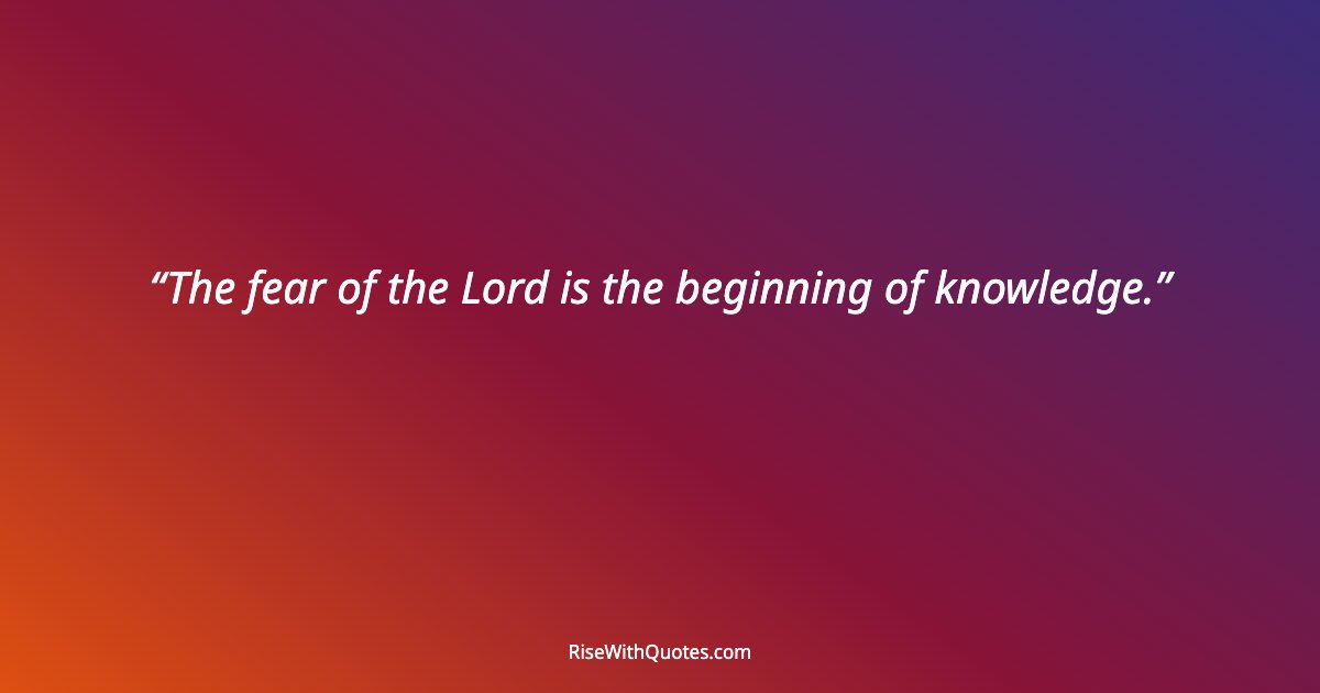 The fear of the Lord is the beginning of knowledge.