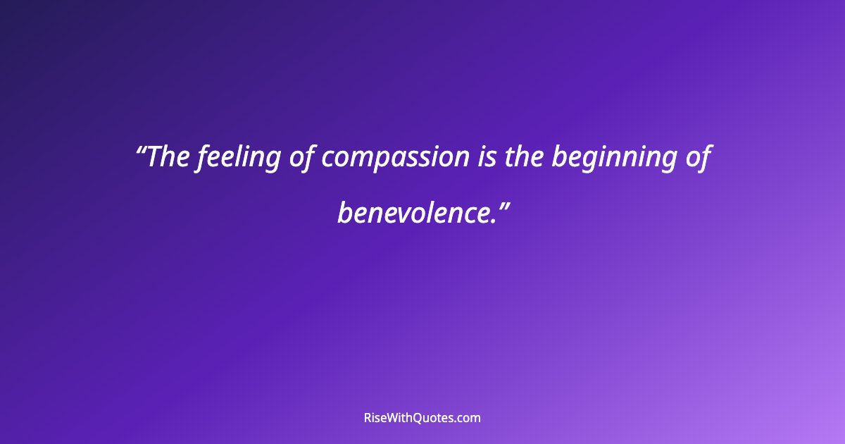 The feeling of compassion is the beginning of benevolence.