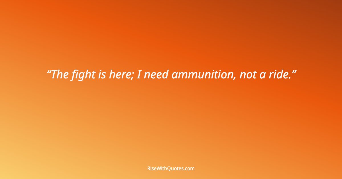 The fight is here; I need ammunition, not a ride.