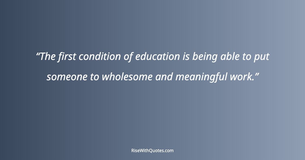 The first condition of education is being able to put someone to wholesome and meaningful work.