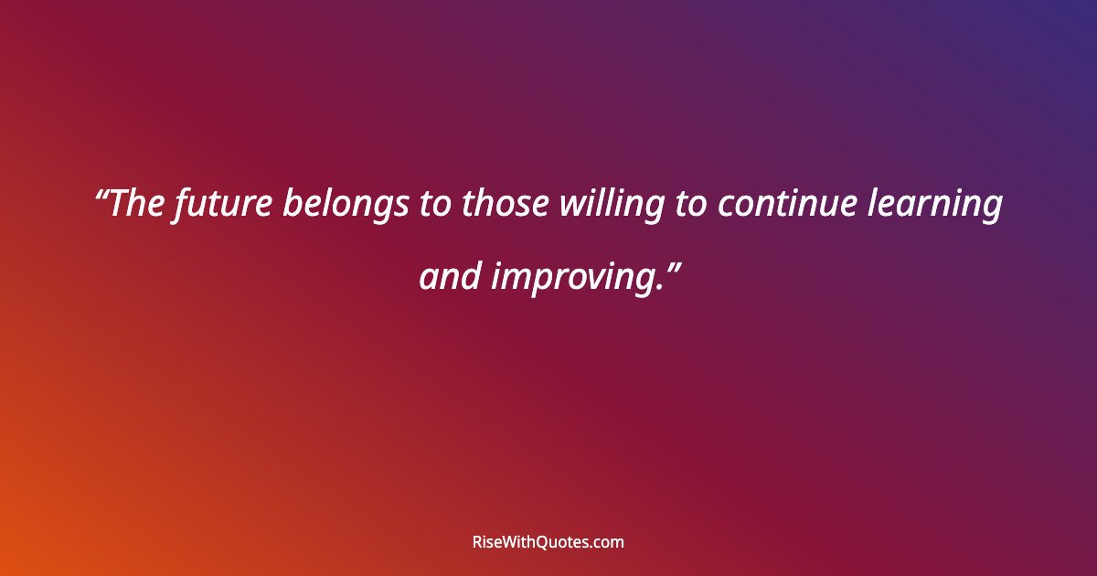 The future belongs to those willing to continue learning and improving.
