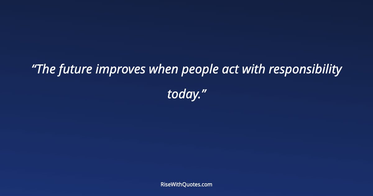 The future improves when people act with responsibility today.