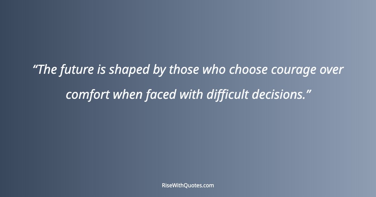 The future is shaped by those who choose courage over comfort when faced with difficult decisions.