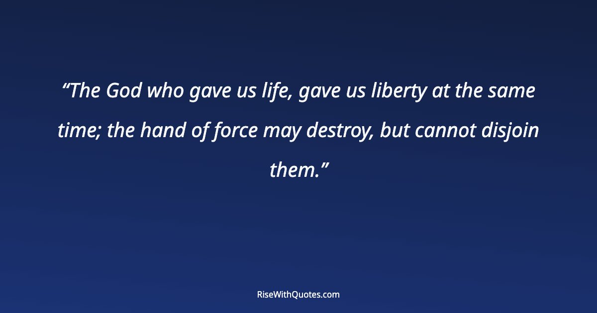 The God who gave us life, gave us liberty at the same time; the hand of force may destroy, but cannot disjoin them.