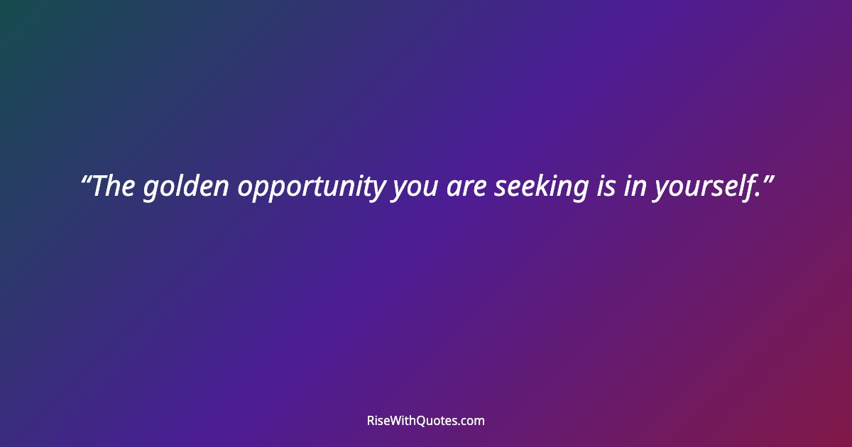 The golden opportunity you are seeking is in yourself.