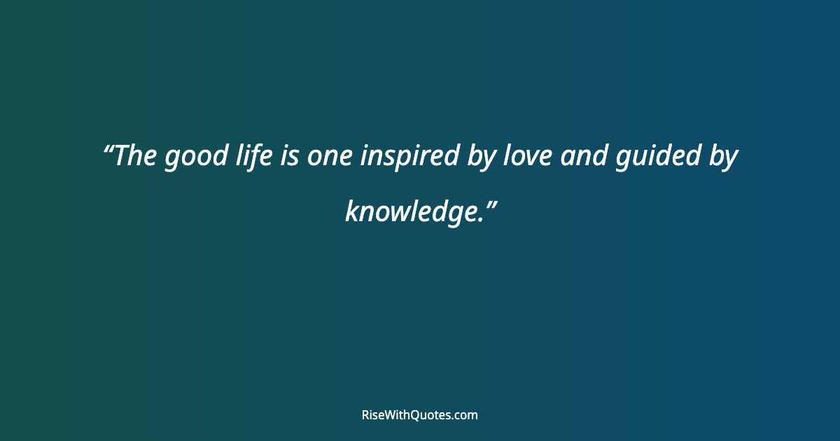 The good life is one inspired by love and guided by knowledge.