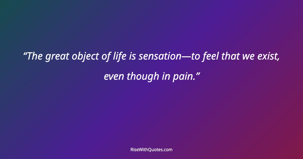 The great object of life is sensation—to feel that we exist, even though in pain.
