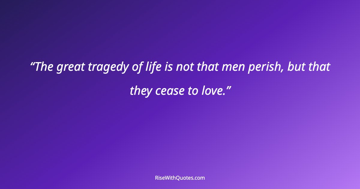 The great tragedy of life is not that men perish, but that they cease to love.