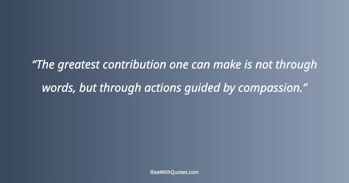 The greatest contribution one can make is not through words, but through actions guided by compassion.