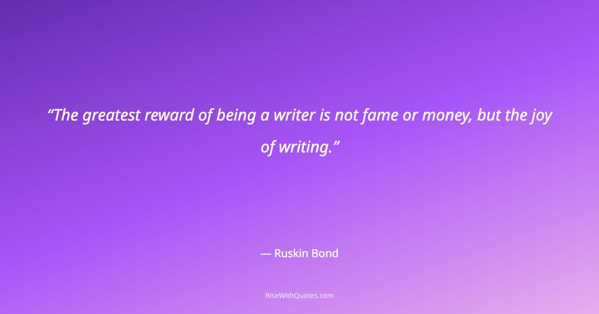 The greatest reward of being a writer is not fame or money, but the joy of writing.