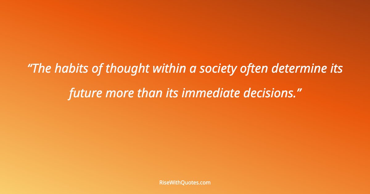 The habits of thought within a society often determine its future more than its immediate decisions.