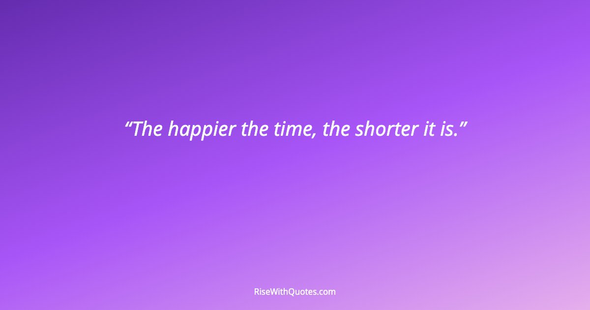 The happier the time, the shorter it is.