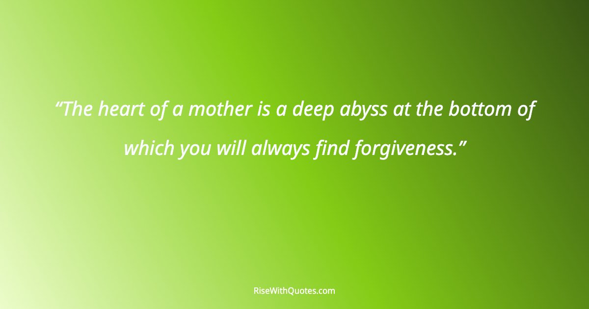 The heart of a mother is a deep abyss at the bottom of which you will always find forgiveness.