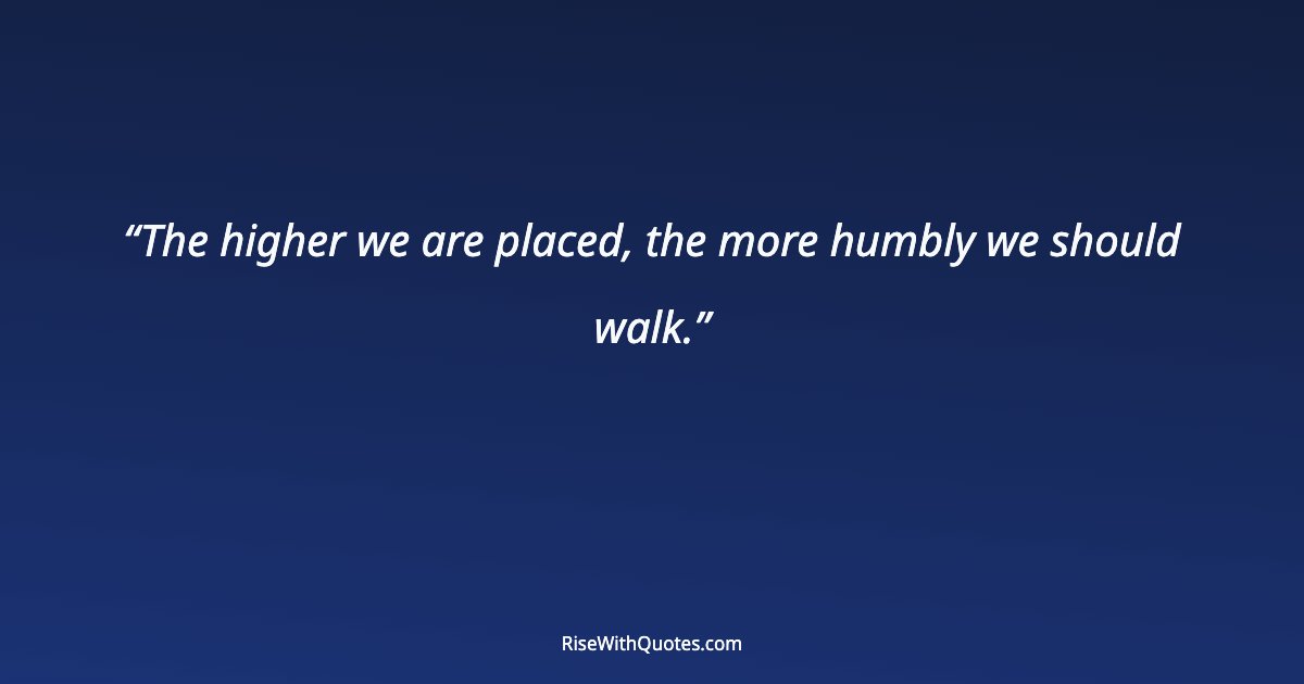 The higher we are placed, the more humbly we should walk.