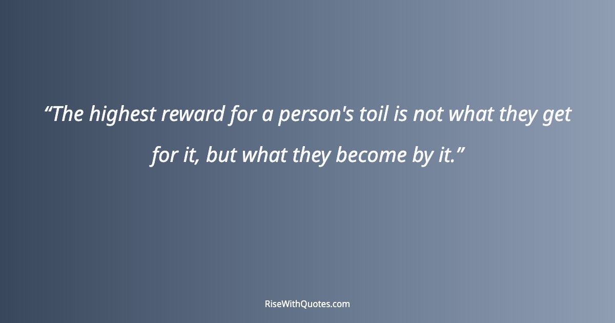 The highest reward for a person's toil is not what they get for it, but what they become by it.