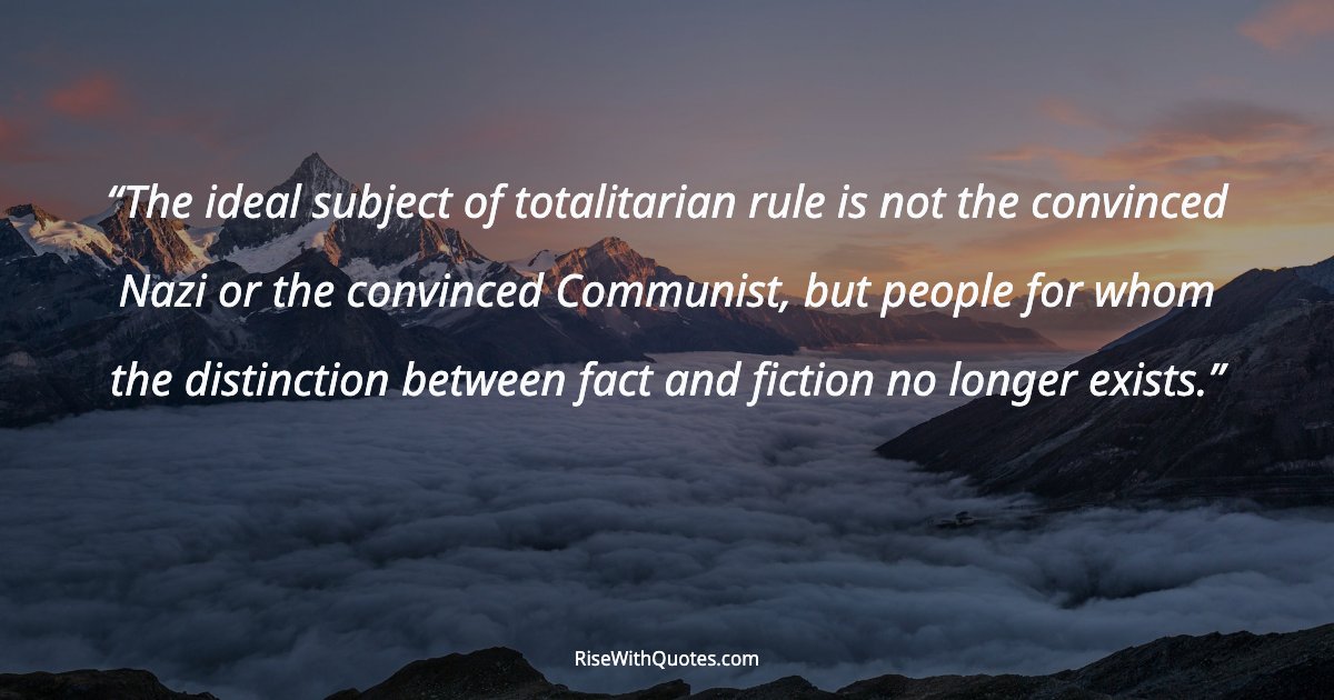 The ideal subject of totalitarian rule is not the convinced Nazi or the convinced Communist, but people for whom the distinction between fact and fiction no lon...